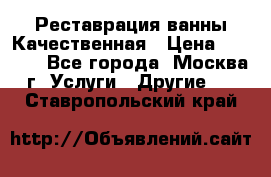 Реставрация ванны Качественная › Цена ­ 3 333 - Все города, Москва г. Услуги » Другие   . Ставропольский край